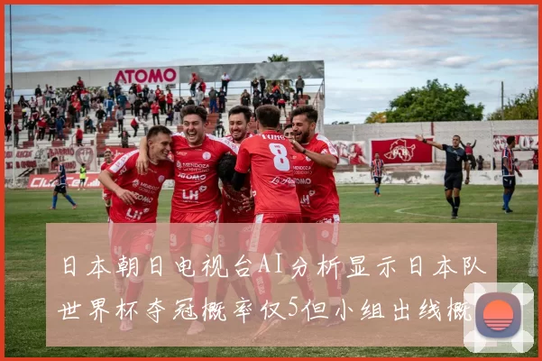 日本朝日电视台AI分析显示日本队世界杯夺冠概率仅5但小组出线概率高达73