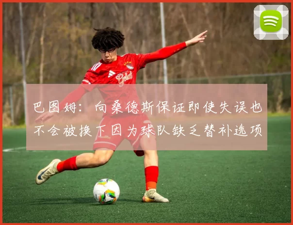 巴图姆：向桑德斯保证即使失误也不会被换下因为球队缺乏替补选项
