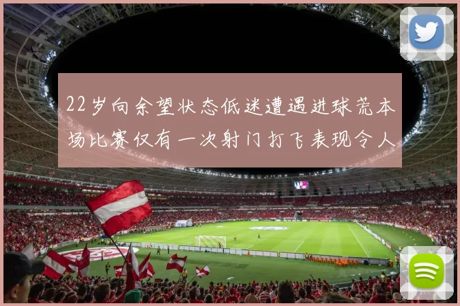 22岁向余望状态低迷遭遇进球荒本场比赛仅有一次射门打飞表现令人失望