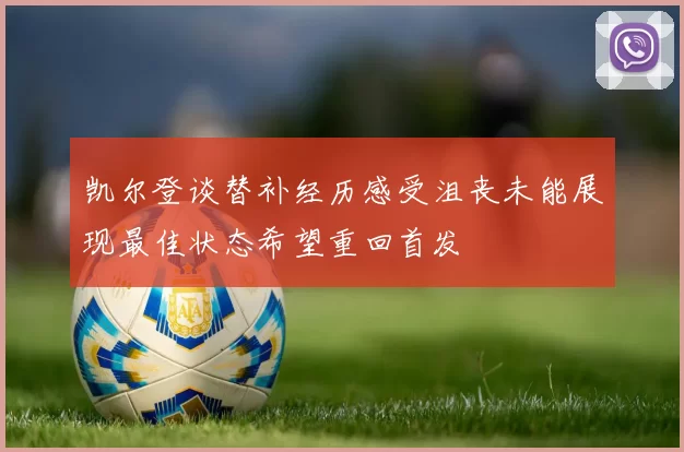 凯尔登谈替补经历感受沮丧未能展现最佳状态希望重回首发