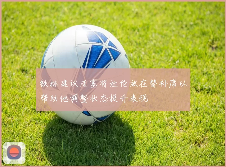铁林建议活塞将杜伦放在替补席以帮助他调整状态提升表现
