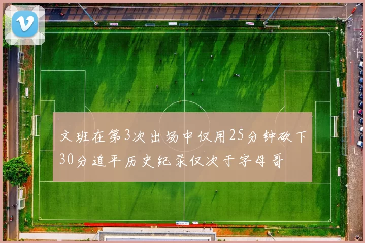 文班在第3次出场中仅用25分钟砍下30分追平历史纪录仅次于字母哥