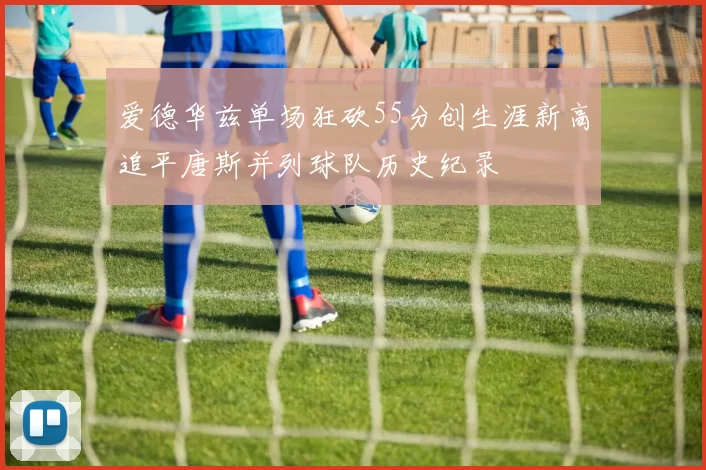 爱德华兹单场狂砍55分创生涯新高追平唐斯并列球队历史纪录