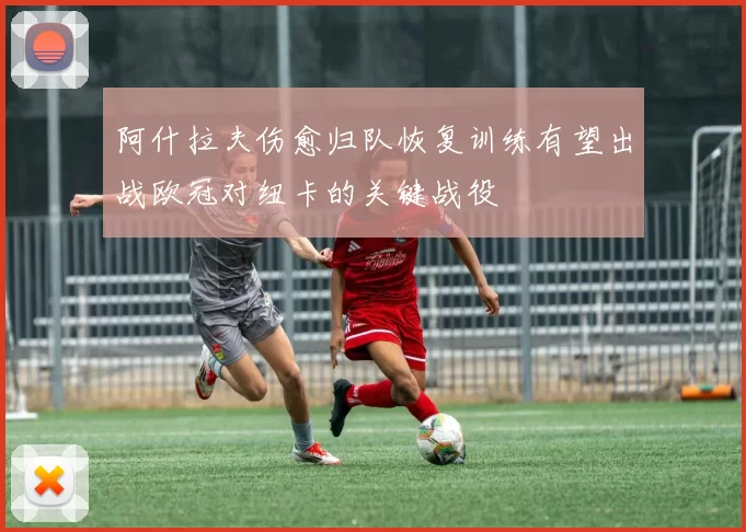 阿什拉夫伤愈归队恢复训练有望出战欧冠对纽卡的关键战役