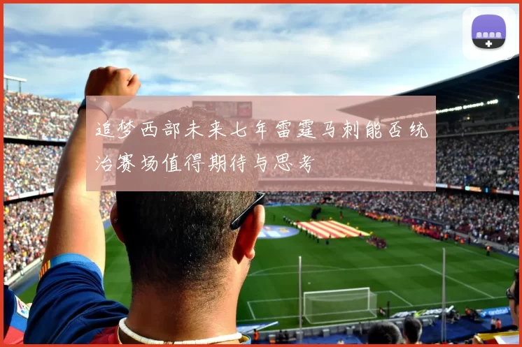 追梦西部未来七年雷霆马刺能否统治赛场值得期待与思考
