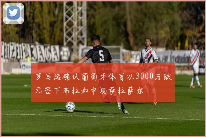 罗马诺确认葡萄牙体育以3000万欧元签下布拉加中场萨拉萨尔