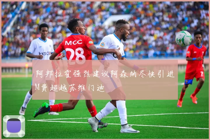 阿邦拉霍强烈建议阿森纳尽快引进M费超越苏维门迪