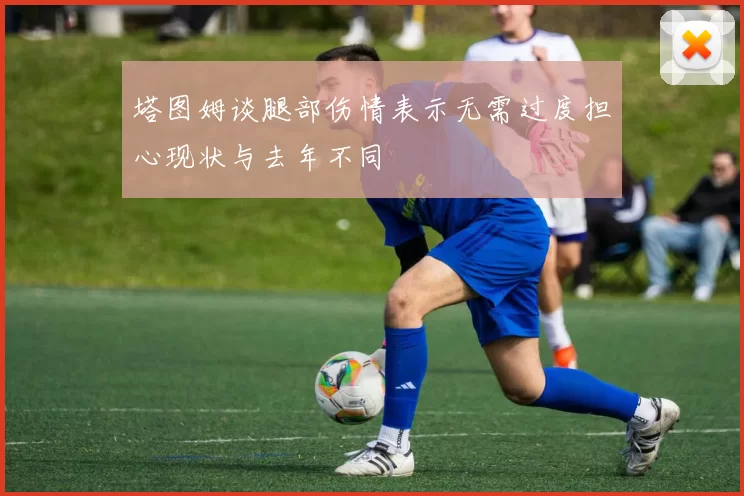 塔图姆谈腿部伤情表示无需过度担心现状与去年不同