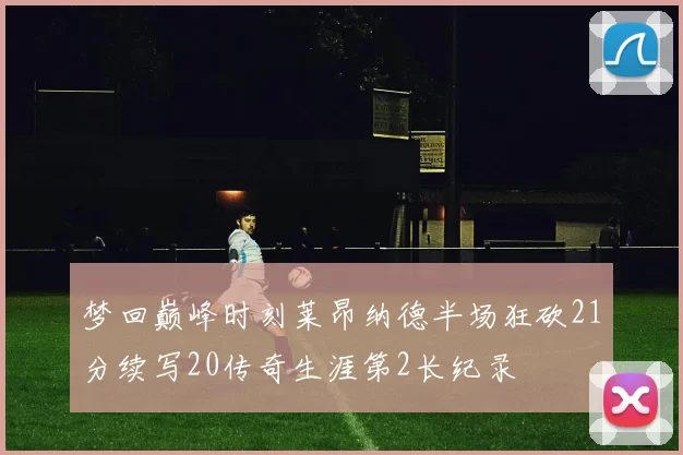 梦回巅峰时刻莱昂纳德半场狂砍21分续写20传奇生涯第2长纪录