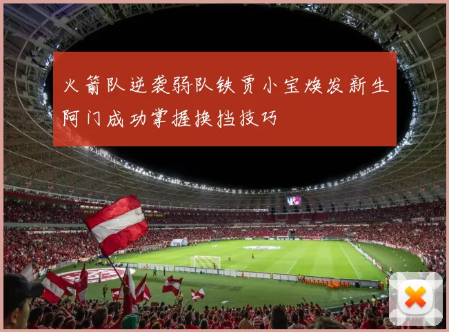 火箭队逆袭弱队铁贾小宝焕发新生阿门成功掌握换挡技巧