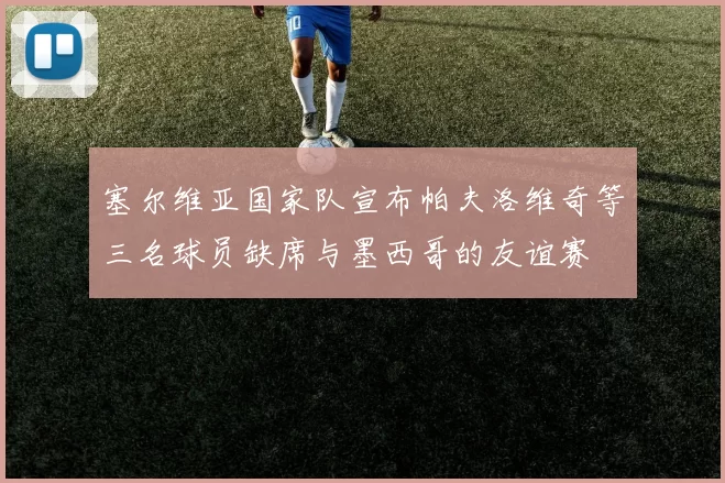 塞尔维亚国家队宣布帕夫洛维奇等三名球员缺席与墨西哥的友谊赛