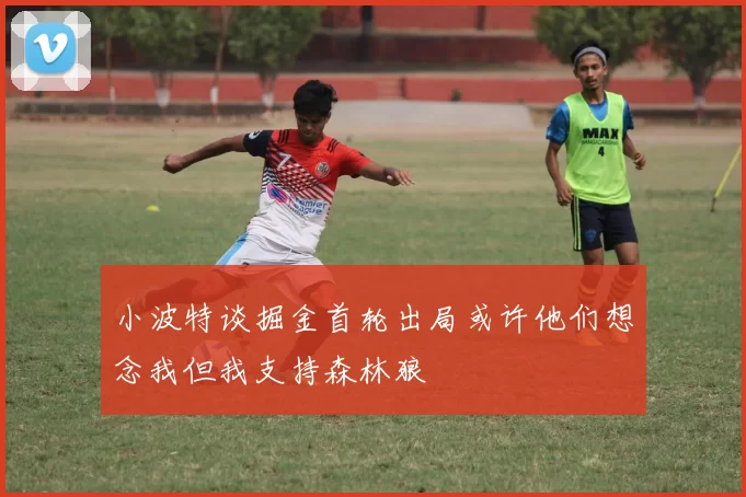 小波特谈掘金首轮出局或许他们想念我但我支持森林狼