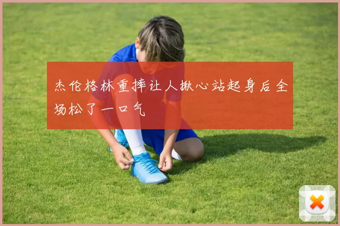 杰伦格林重摔让人揪心站起身后全场松了一口气