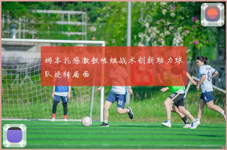 姆本扎感激教练组战术创新助力球队逆转局面