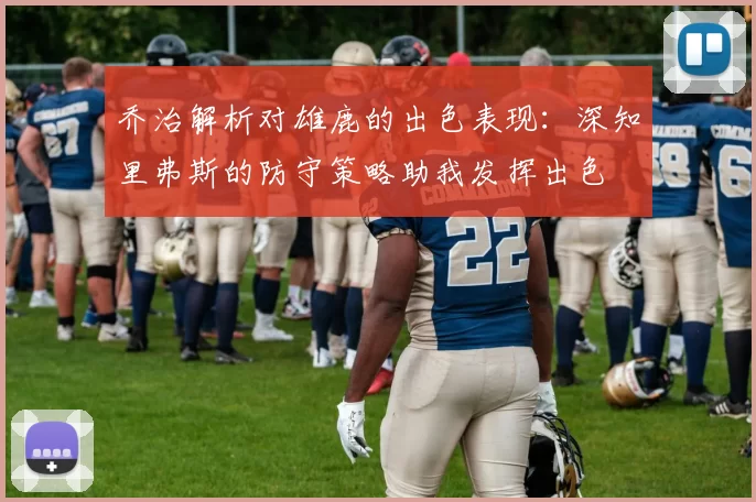 乔治解析对雄鹿的出色表现：深知里弗斯的防守策略助我发挥出色